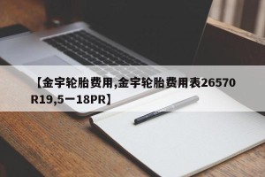 【金宇轮胎费用,金宇轮胎费用表26570R19,5一18PR】