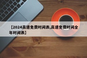 【2024高速免费时间表,高速免费时间全年时间表】