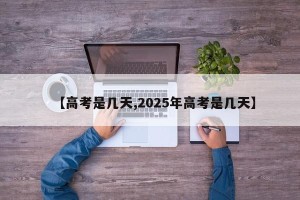【高考是几天,2025年高考是几天】