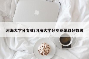 河海大学分专业/河海大学分专业录取分数线