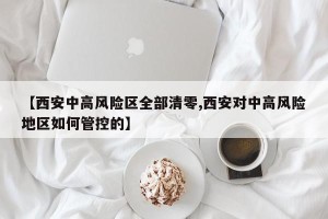 【西安中高风险区全部清零,西安对中高风险地区如何管控的】