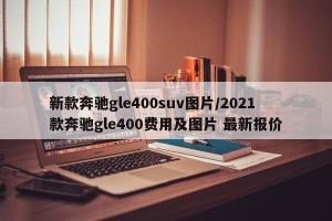 新款奔驰gle400suv图片/2021款奔驰gle400费用及图片 最新报价