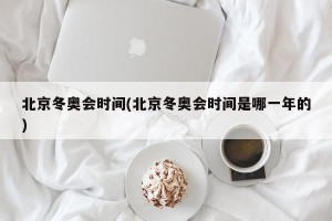北京冬奥会时间(北京冬奥会时间是哪一年的)