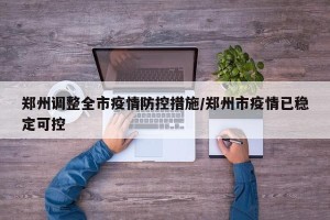 郑州调整全市疫情防控措施/郑州市疫情已稳定可控