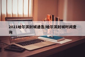 2021哈尔滨封城通告/哈尔滨封城时间查询