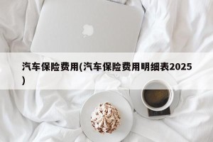 汽车保险费用(汽车保险费用明细表2025)