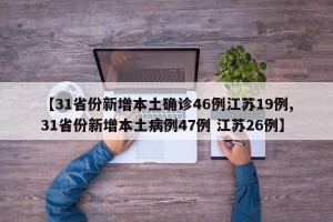 【31省份新增本土确诊46例江苏19例,31省份新增本土病例47例 江苏26例】