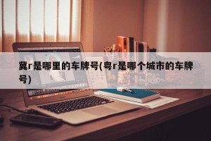 冀r是哪里的车牌号(粤r是哪个城市的车牌号)