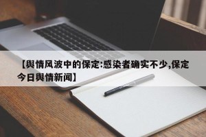 【舆情风波中的保定:感染者确实不少,保定今日舆情新闻】