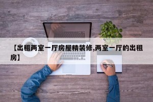 【出租两室一厅房屋精装修,两室一厅的出租房】