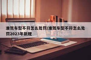 准驾车型不符怎么处罚/准驾车型不符怎么处罚2023年新规
