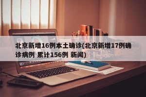 北京新增16例本土确诊(北京新增17例确诊病例 累计156例 新闻)
