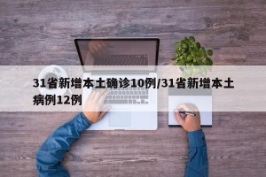 31省新增本土确诊10例/31省新增本土病例12例