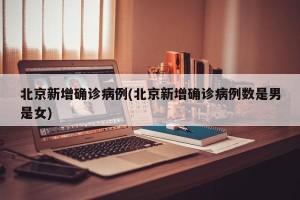 北京新增确诊病例(北京新增确诊病例数是男是女)
