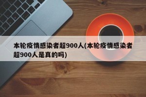 本轮疫情感染者超900人(本轮疫情感染者超900人是真的吗)