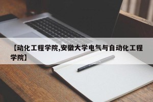 【动化工程学院,安徽大学电气与自动化工程学院】