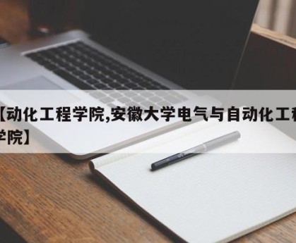 【动化工程学院,安徽大学电气与自动化工程学院】