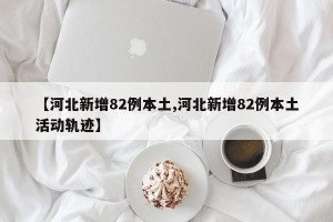 【河北新增82例本土,河北新增82例本土活动轨迹】