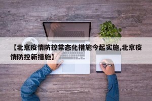 【北京疫情防控常态化措施今起实施,北京疫情防控新措施】
