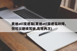 奥迪a6l变速箱(奥迪a6l变速箱故障,但可以继续驾驶,出现两次)