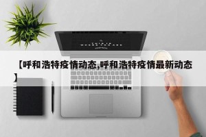 【呼和浩特疫情动态,呼和浩特疫情最新动态】