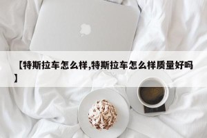 【特斯拉车怎么样,特斯拉车怎么样质量好吗】