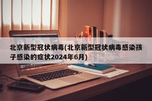 北京新型冠状病毒(北京新型冠状病毒感染孩子感染的症状2024年6月)