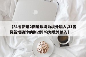 【31省新增2例确诊均为境外输入,31省份新增确诊病例2例 均为境外输入】