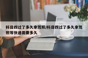 科目四过了多久拿驾照/科目四过了多久拿驾照等快递需要多久