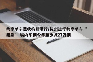 共享单车现状杭州限行/杭州进行共享单车“瘦身” 城内车辆今年至少减27万辆