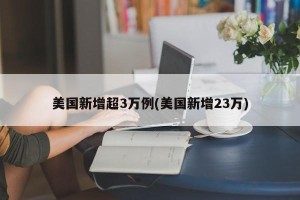 美国新增超3万例(美国新增23万)