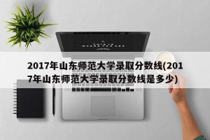 2017年山东师范大学录取分数线(2017年山东师范大学录取分数线是多少)
