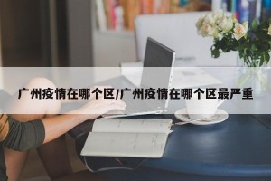 广州疫情在哪个区/广州疫情在哪个区最严重