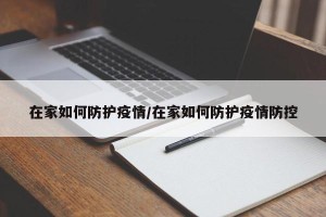 在家如何防护疫情/在家如何防护疫情防控