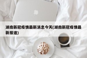 湖南新冠疫情最新消息今天(湖南新冠疫情最新报道)