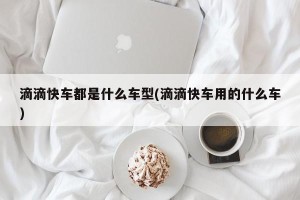 滴滴快车都是什么车型(滴滴快车用的什么车)