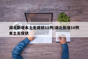 湖北新增本土无症状11例/湖北新增10例本土无症状