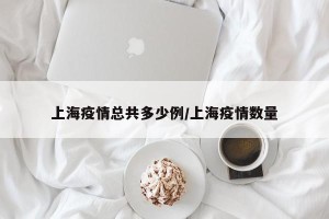 上海疫情总共多少例/上海疫情数量