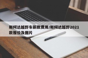 斯柯达越野车新款费用/斯柯达越野2021款报价及图片