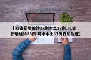 【31省新增确诊22例本土17例,31省新增确诊33例 其中本土17例行动轨迹】