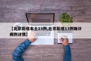 【北京新增本土13例,北京新增13例确诊病例详情】