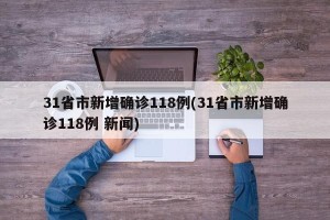 31省市新增确诊118例(31省市新增确诊118例 新闻)