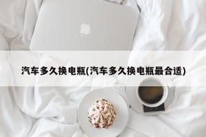 汽车多久换电瓶(汽车多久换电瓶最合适)