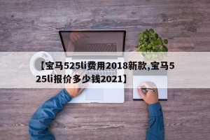 【宝马525li费用2018新款,宝马525li报价多少钱2021】