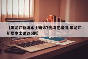 【黑龙江新增本土确诊7例均在黑河,黑龙江新增本土确诊6例】