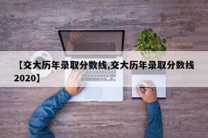 【交大历年录取分数线,交大历年录取分数线2020】