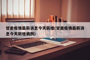 甘肃疫情最新消息今天新增(甘肃疫情最新消息今天新增病例)