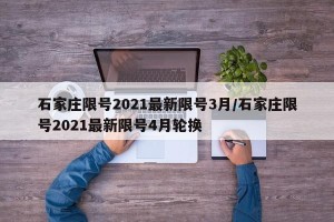 石家庄限号2021最新限号3月/石家庄限号2021最新限号4月轮换