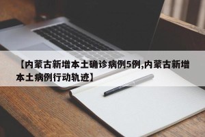 【内蒙古新增本土确诊病例5例,内蒙古新增本土病例行动轨迹】