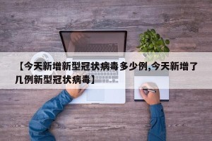 【今天新增新型冠状病毒多少例,今天新增了几例新型冠状病毒】